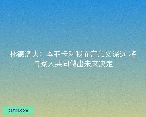 林德洛夫：本菲卡对我而言意义深远 将与家人共同做出未来决定