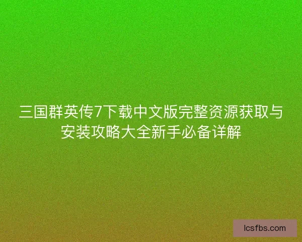 三国群英传7下载中文版完整资源获取与安装攻略大全新手必备详解
