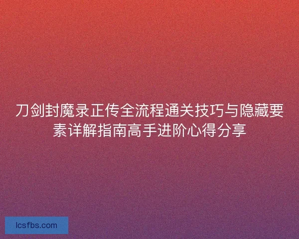 刀剑封魔录正传全流程通关技巧与隐藏要素详解指南高手进阶心得分享 刀剑封魔录正传全流程通关技巧与隐藏要素详解指南高手进阶心得分享