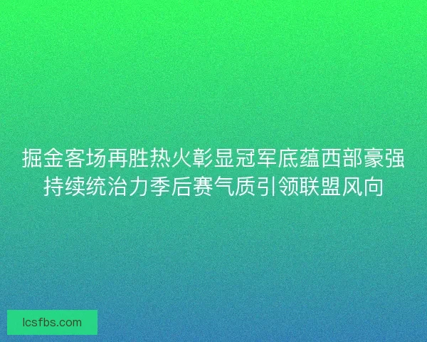 掘金客场再胜热火彰显冠军底蕴西部豪强持续统治力季后赛气质引领联盟风向