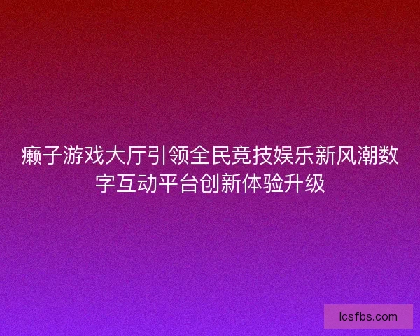 癞子游戏大厅引领全民竞技娱乐新风潮数字互动平台创新体验升级