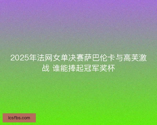 2025年法网女单决赛萨巴伦卡与高芙激战 谁能捧起冠军奖杯