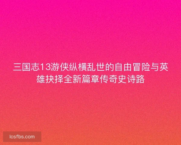 三国志13游侠纵横乱世的自由冒险与英雄抉择全新篇章传奇史诗路 三国志13游侠纵横乱世的自由冒险与英雄抉择全新篇章传奇史诗路