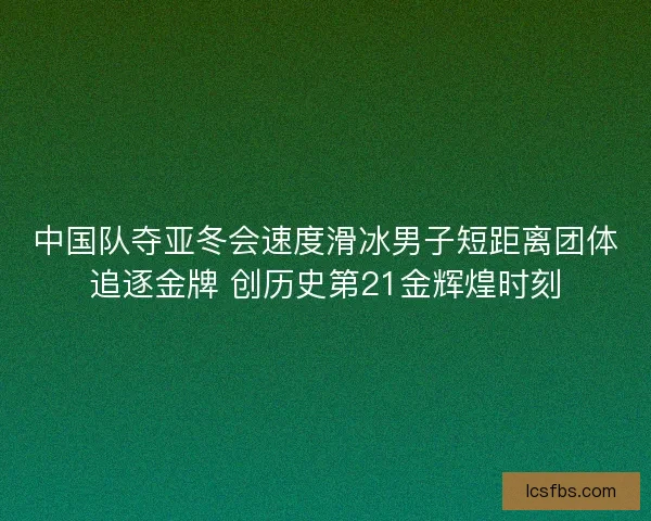 中国队夺亚冬会速度滑冰男子短距离团体追逐金牌 创历史第21金辉煌时刻 中国队夺亚冬会速度滑冰男子短距离团体追逐金牌 创历史第21金辉煌时刻