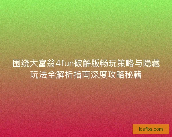 围绕大富翁4fun破解版畅玩策略与隐藏玩法全解析指南深度攻略秘籍