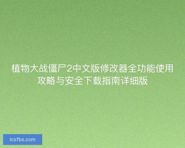 植物大战僵尸2中文版修改器全功能使用攻略与安全下载指南详细版