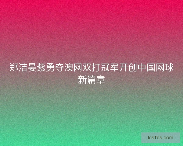 郑洁晏紫勇夺澳网双打冠军开创中国网球新篇章