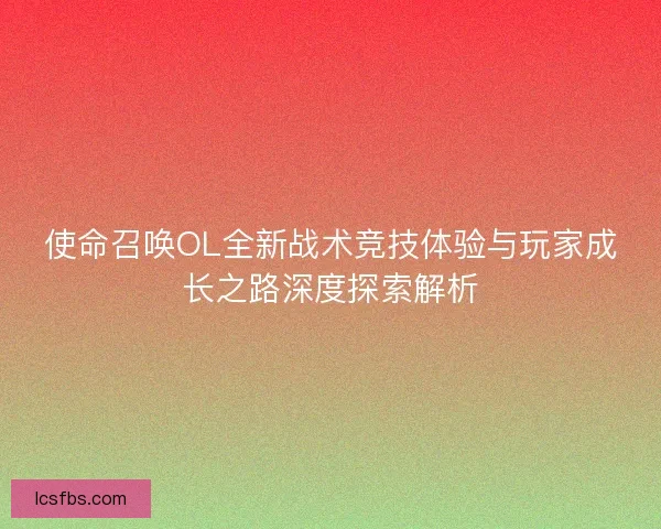 使命召唤OL全新战术竞技体验与玩家成长之路深度探索解析