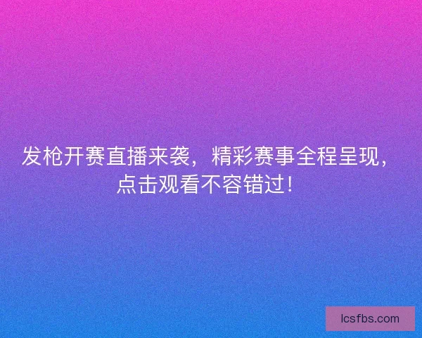 发枪开赛直播来袭，精彩赛事全程呈现，点击观看不容错过！