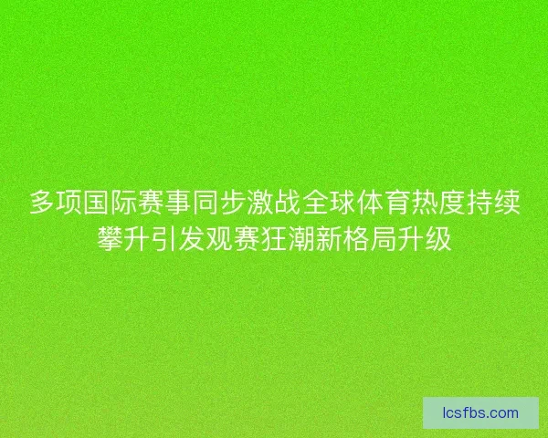 多项国际赛事同步激战全球体育热度持续攀升引发观赛狂潮新格局升级