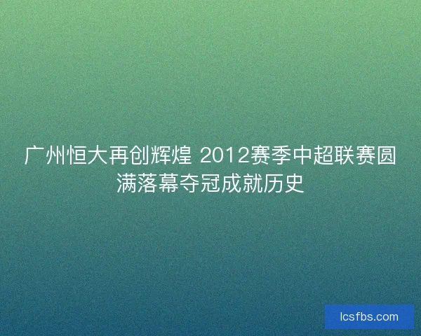 广州恒大再创辉煌 2012赛季中超联赛圆满落幕夺冠成就历史 广州恒大再创辉煌 2012赛季中超联赛圆满落幕夺冠成就历史