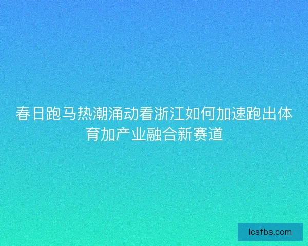 春日跑马热潮涌动看浙江如何加速跑出体育加产业融合新赛道