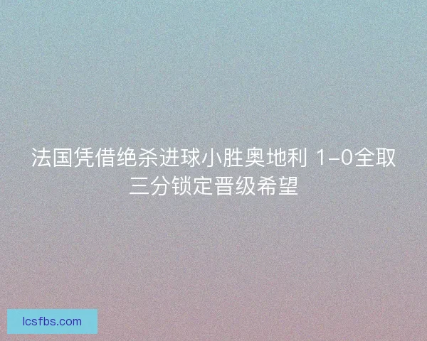 法国凭借绝杀进球小胜奥地利 1-0全取三分锁定晋级希望