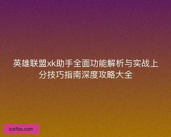 英雄联盟xk助手全面功能解析与实战上分技巧指南深度攻略大全