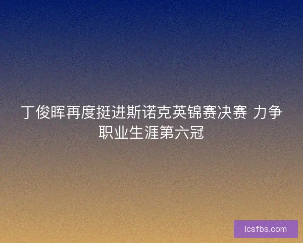 丁俊晖再度挺进斯诺克英锦赛决赛 力争职业生涯第六冠
