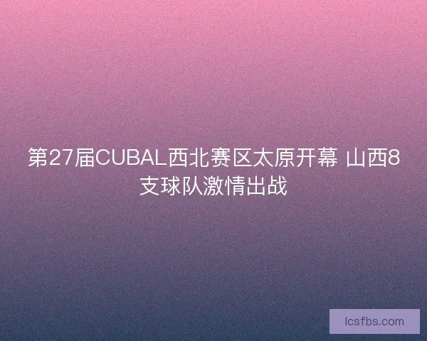第27届CUBAL西北赛区太原开幕 山西8支球队激情出战