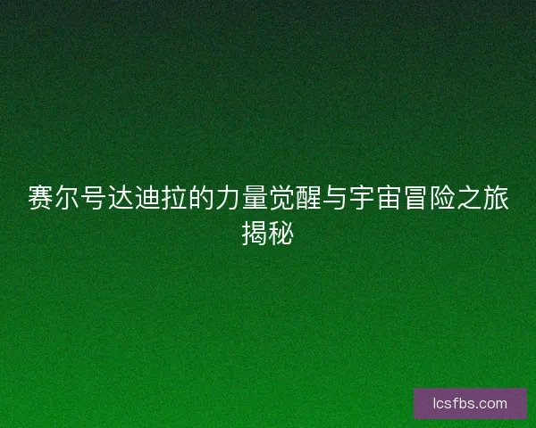 赛尔号达迪拉的力量觉醒与宇宙冒险之旅揭秘