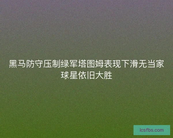 黑马防守压制绿军塔图姆表现下滑无当家球星依旧大胜 黑马防守压制绿军塔图姆表现下滑无当家球星依旧大胜