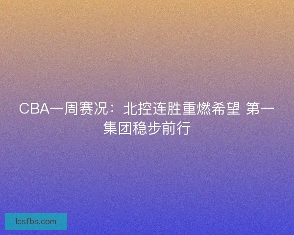 CBA一周赛况:北控连胜重燃希望 第一集团稳步前行 CBA一周赛况:北控连胜重燃希望 第一集团稳步前行