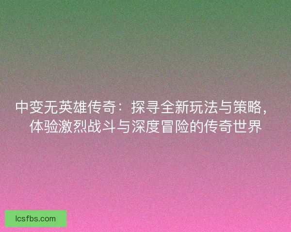 中变无英雄传奇:探寻全新玩法与策略,体验激烈战斗与深度冒险的传奇世界 中变无英雄传奇:探寻全新玩法与策略,体验激烈战斗与深度冒险的传奇世界