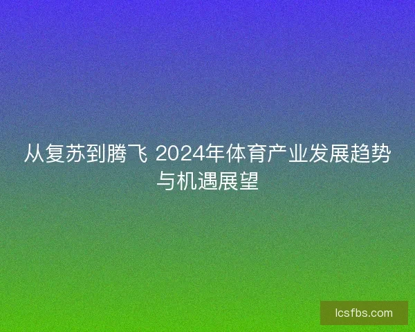 从复苏到腾飞 2024年体育产业发展趋势与机遇展望 从复苏到腾飞 2024年体育产业发展趋势与机遇展望