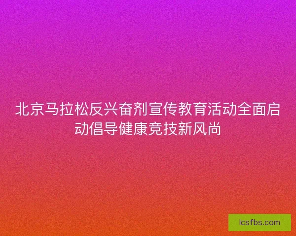 北京马拉松反兴奋剂宣传教育活动全面启动倡导健康竞技新风尚 北京马拉松反兴奋剂宣传教育活动全面启动倡导健康竞技新风尚