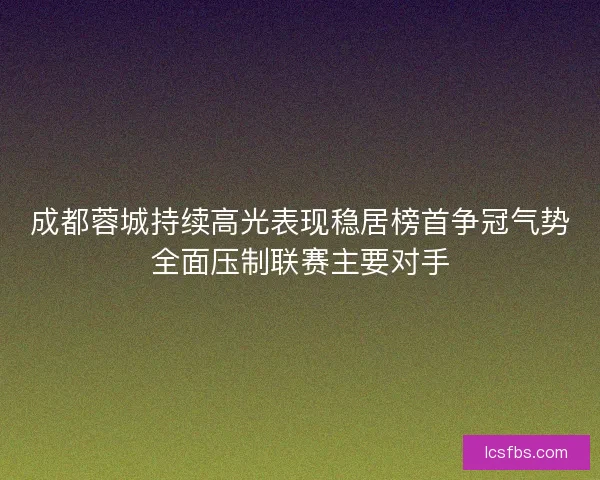 成都蓉城持续高光表现稳居榜首争冠气势全面压制联赛主要对手 成都蓉城持续高光表现稳居榜首争冠气势全面压制联赛主要对手