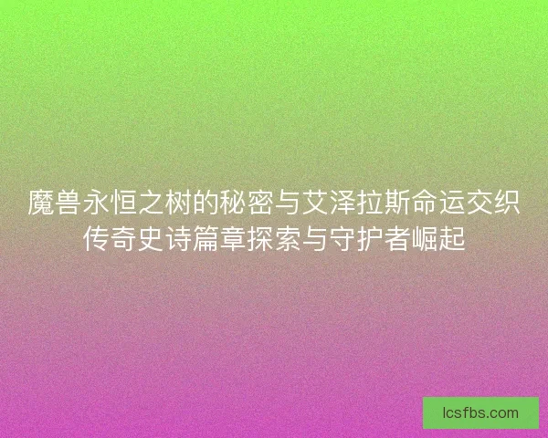 魔兽永恒之树的秘密与艾泽拉斯命运交织传奇史诗篇章探索与守护者崛起 魔兽永恒之树的秘密与艾泽拉斯命运交织传奇史诗篇章探索与守护者崛起