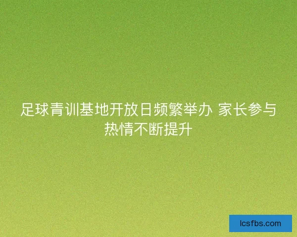 足球青训基地开放日频繁举办 家长参与热情不断提升