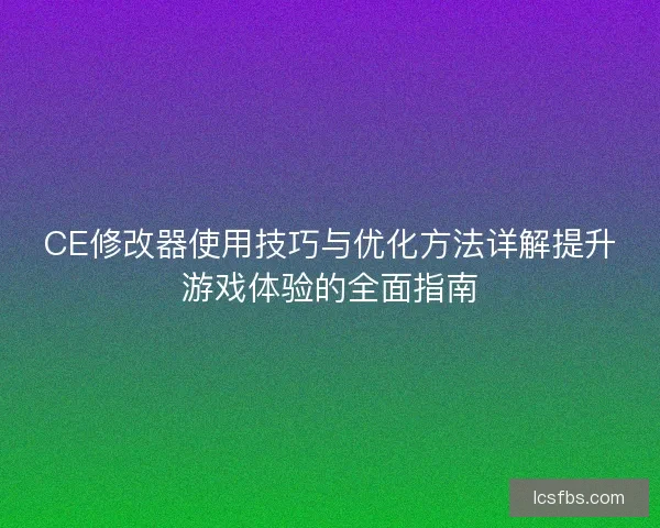 CE修改器使用技巧与优化方法详解提升游戏体验的全面指南