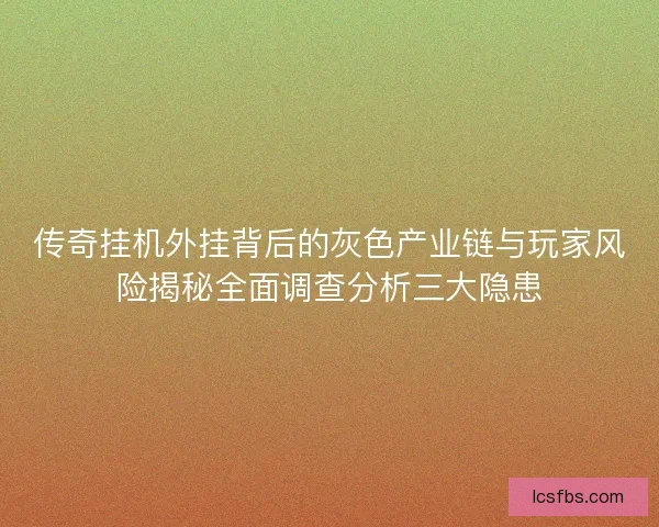 传奇挂机外挂背后的灰色产业链与玩家风险揭秘全面调查分析三大隐患