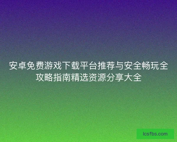 安卓免费游戏下载平台推荐与安全畅玩全攻略指南精选资源分享大全
