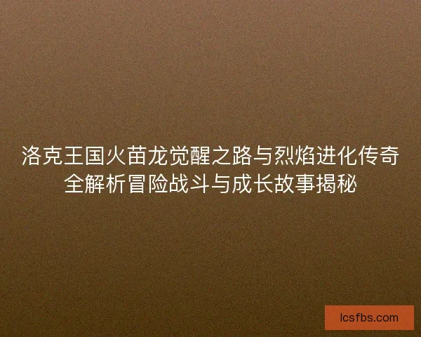 洛克王国火苗龙觉醒之路与烈焰进化传奇全解析冒险战斗与成长故事揭秘