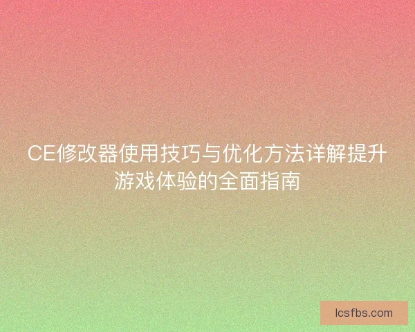 CE修改器使用技巧与优化方法详解提升游戏体验的全面指南