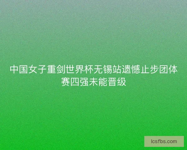 中国女子重剑世界杯无锡站遗憾止步团体赛四强未能晋级