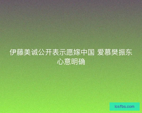 伊藤美诚公开表示愿嫁中国 爱慕樊振东心意明确