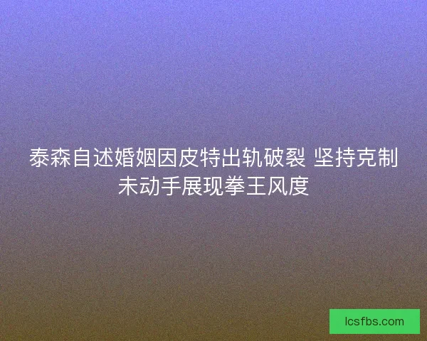 泰森自述婚姻因皮特出轨破裂 坚持克制未动手展现拳王风度