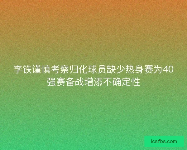 李铁谨慎考察归化球员缺少热身赛为40强赛备战增添不确定性 李铁谨慎考察归化球员缺少热身赛为40强赛备战增添不确定性