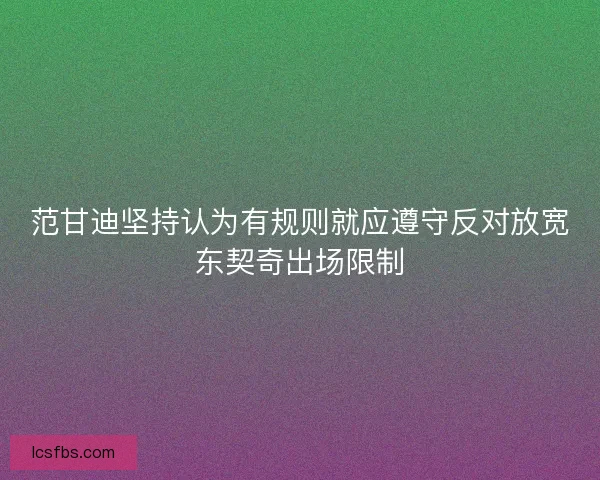 范甘迪坚持认为有规则就应遵守反对放宽东契奇出场限制 范甘迪坚持认为有规则就应遵守反对放宽东契奇出场限制