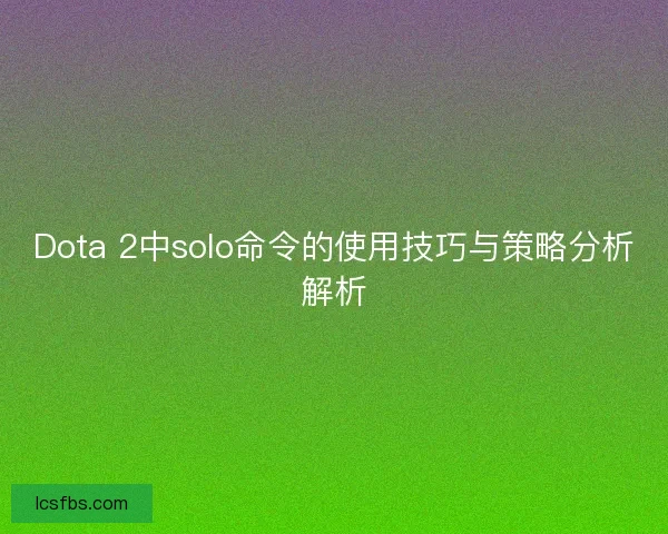 Dota 2中solo命令的使用技巧与策略分析解析